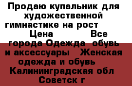 Продаю купальник для художественной гимнастике на рост 160-165 › Цена ­ 7 000 - Все города Одежда, обувь и аксессуары » Женская одежда и обувь   . Калининградская обл.,Советск г.